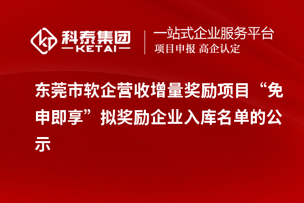 東莞市軟企營收增量獎勵項目“免申即享”擬獎勵企業入庫名單的公示