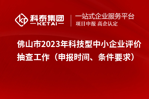 佛山市2023年科技型中小企業評價抽查工作(申報時間、條件要求)