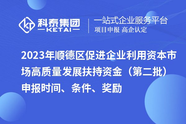 2023年順德區促進企業利用資本市場高質量發展扶持資金(第二批)申報時間、條件、獎勵