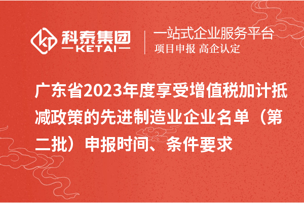 廣東省2023年度享受增值稅加計抵減政策的先進制造業企業名單(第二批)申報時間、條件要求