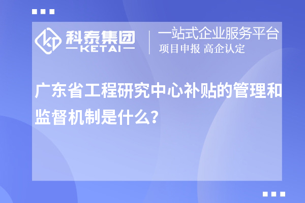 廣東省工程研究中心補(bǔ)貼的管理和監(jiān)督機(jī)制是什么？