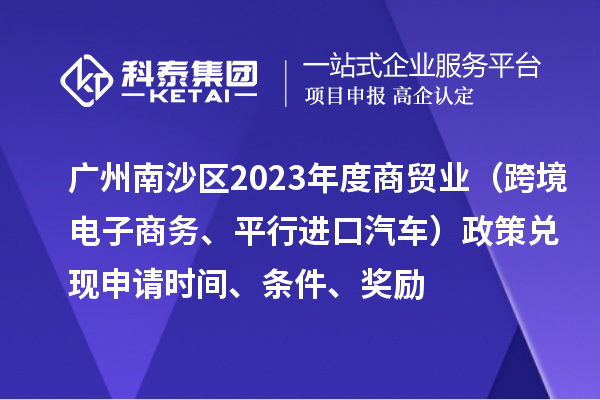 廣州南沙區2023年度商貿業(跨境電子商務、平行進口汽車)政策兌現申請時間、條件、獎勵