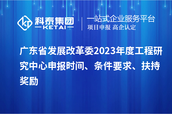 廣東省發(fā)展改革委2023年度工程研究中心申報(bào)時(shí)間、條件要求、扶持獎(jiǎng)勵(lì)