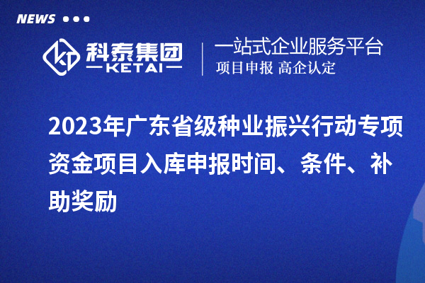 2023年廣東省級種業振興行動專項資金項目入庫申報時間、條件、補助獎勵