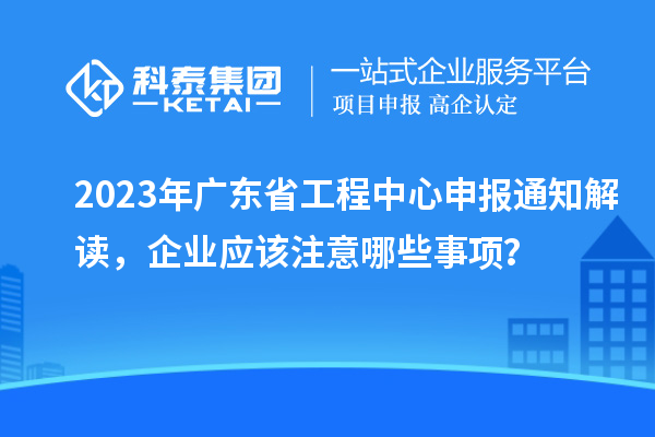 2023年廣東省工程中心申報通知解讀,企業應該注意哪些事項?