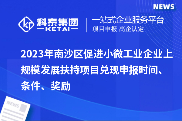 2023年南沙區促進小微工業企業上規模發展扶持項目兌現申報時間、條件、獎勵