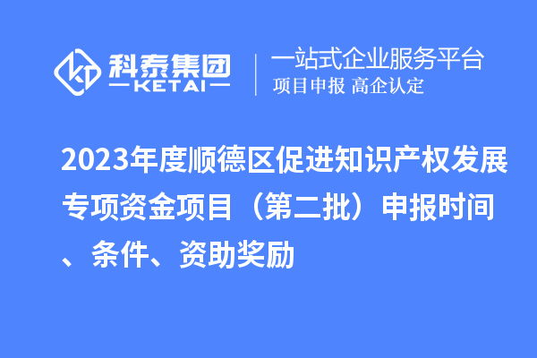 2023年度順德區促進知識產權發展專項資金項目（第二批）申報時間、條件、資助獎勵