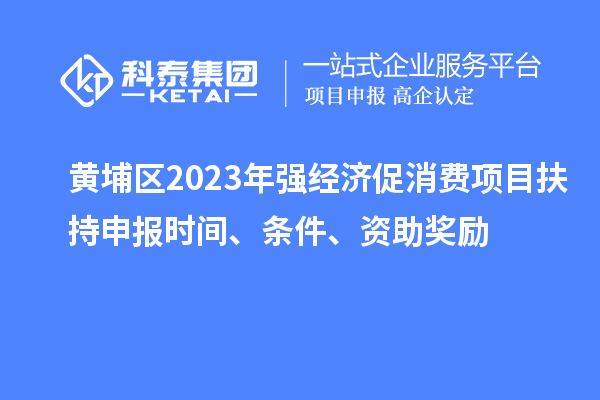 黃埔區2023年強經濟促消費項目扶持申報時間、條件、資助獎勵