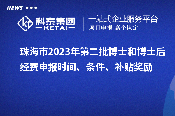 珠海市2023年第二批博士和博士后經(jīng)費申報時間、條件、補貼獎勵