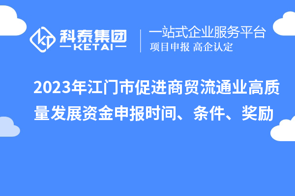 2023年江門市促進(jìn)商貿(mào)流通業(yè)高質(zhì)量發(fā)展資金申報時間、條件、獎勵