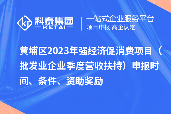 黃埔區2023年強經濟促消費項目(批發業企業季度營收扶持)申報時間、條件、資助獎勵