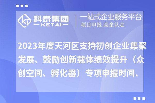2023年度天河區支持初創企業集聚發展、鼓勵創新載體績效提升(眾創空間、孵化器)專項申報時間、條件、補助獎勵