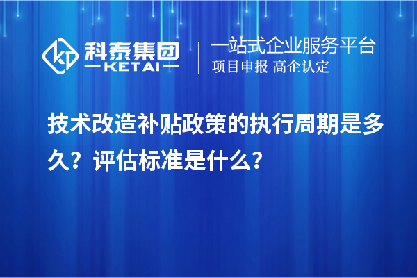 技術改造補貼政策的執行周期是多久?評估標準是什么?