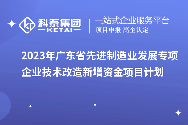 2023年廣東省先進(jìn)制造業(yè)發(fā)展專項企業(yè)技術(shù)改造新增資金項目計劃