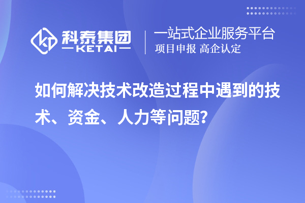 如何解決技術改造過程中遇到的技術、資金、人力等問題?