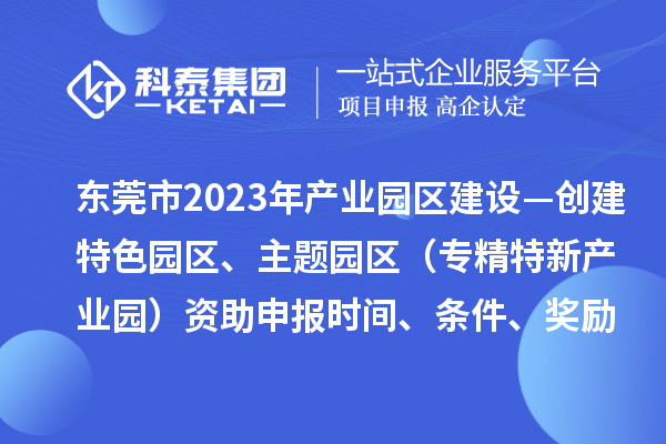 東莞市2023年產業園區建設—創建特色園區、主題園區(專精特新產業園)資助申報時間、條件、獎勵