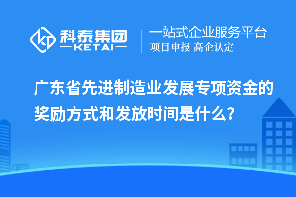 廣東省先進(jìn)制造業(yè)發(fā)展專項資金的獎勵方式和發(fā)放時間是什么？