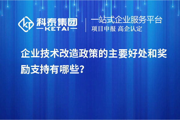 企業(yè)技術改造政策的主要好處和獎勵支持有哪些？