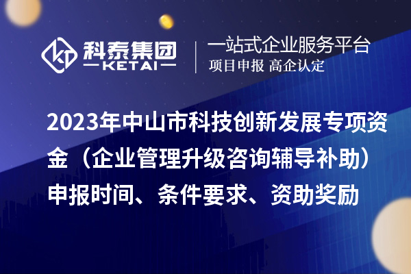 2023年中山市科技創(chuàng)新發(fā)展專項(xiàng)資金(企業(yè)管理升級(jí)咨詢輔導(dǎo)補(bǔ)助)申報(bào)時(shí)間、條件要求、資助獎(jiǎng)勵(lì)
