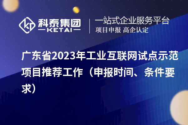廣東省2023年工業(yè)互聯(lián)網(wǎng)試點示范項目推薦工作(申報時間、條件要求)