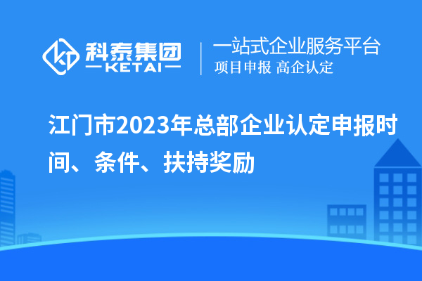 江門市2023年總部企業認定申報時間、條件、扶持獎勵
