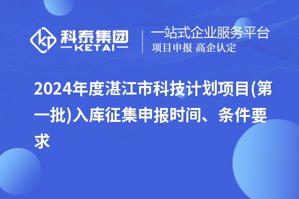 2024年度湛江市科技計劃項目(第一批)入庫征集申報時間、條件要求