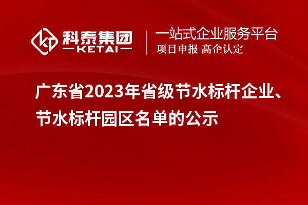 廣東省2023年省級(jí)節(jié)水標(biāo)桿企業(yè)、節(jié)水標(biāo)桿園區(qū)名單的公示