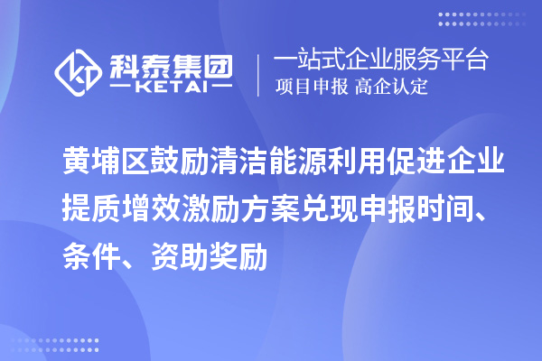 黃埔區鼓勵清潔能源利用促進企業提質增效激勵方案兌現申報時間、條件、資助獎勵