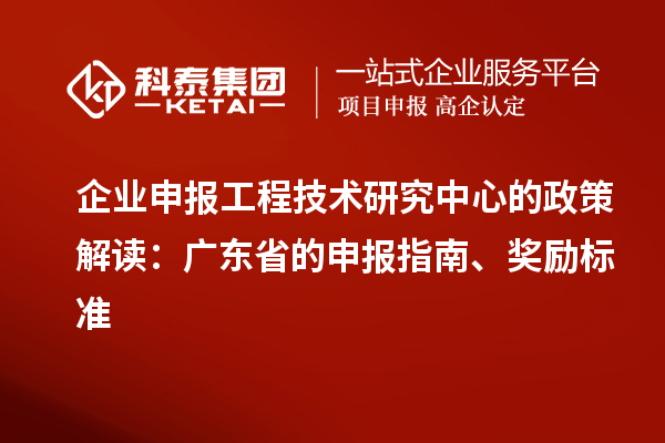 企業申報工程技術研究中心的政策解讀:廣東省的申報指南、獎勵標準