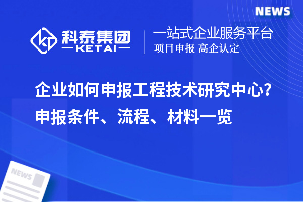 企業如何申報工程技術研究中心？申報條件、流程、材料一覽