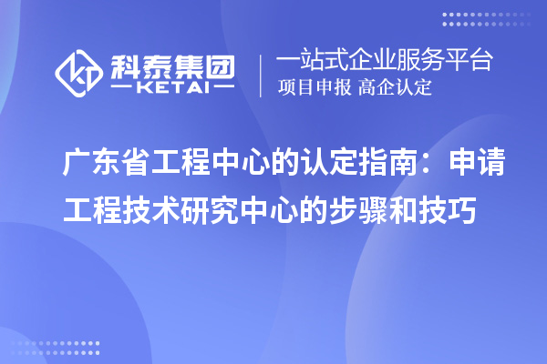 廣東省工程中心的認定指南:申請工程技術研究中心的步驟和技巧