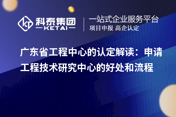 廣東省工程中心的認定解讀:申請工程技術研究中心的好處和流程