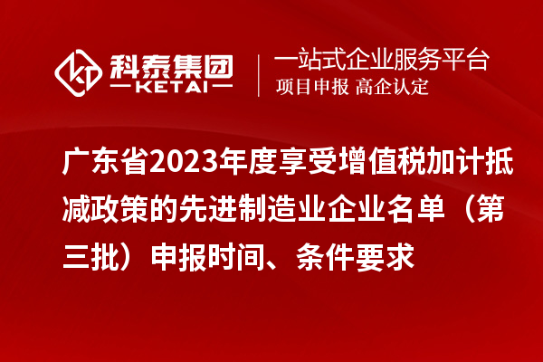 廣東省2023年度享受增值稅加計抵減政策的先進制造業(yè)企業(yè)名單(第三批)申報時間、條件要求