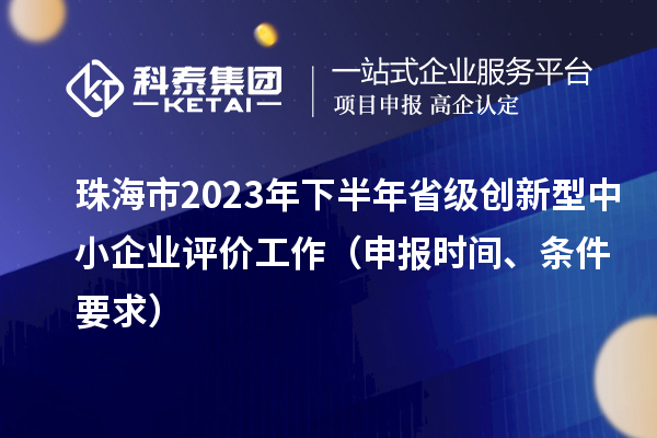 珠海市2023年下半年省級創新型中小企業評價工作(申報時間、條件要求)