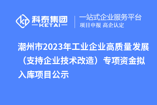 潮州市2023年工業企業高質量發展（支持企業技術改造）專項資金擬入庫項目公示