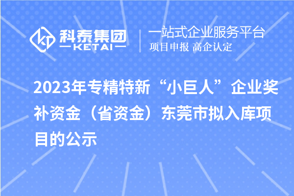 2023年專精特新“小巨人”企業獎補資金（省資金）東莞市擬入庫項目的公示