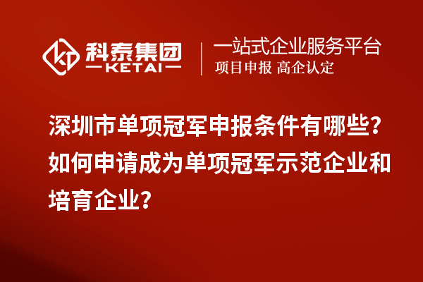深圳市單項冠軍申報條件有哪些？如何申請成為單項冠軍示范企業和培育企業？
