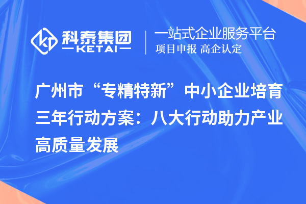 廣州市“專精特新”中小企業培育三年行動方案:八大行動助力產業高質量發展