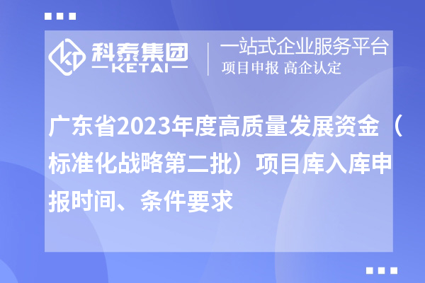 廣東省2023年度高質量發展資金（標準化戰略第二批）項目庫入庫申報時間、條件要求