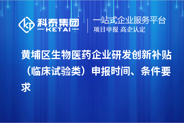 黃埔區生物醫藥企業研發創新補貼 （臨床試驗類）申報時間 、條件要求