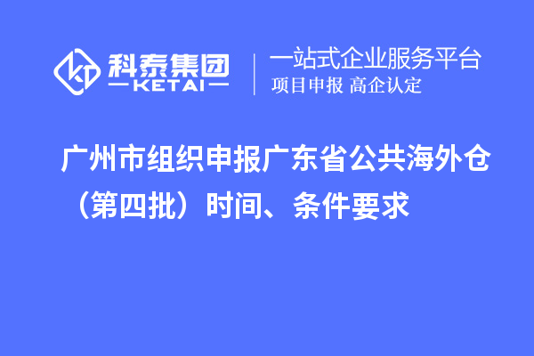 廣州市組織申報廣東省公共海外倉（第四批）時間、條件要求