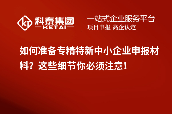 如何準備專精特新中小企業申報材料？這些細節你必須注意！