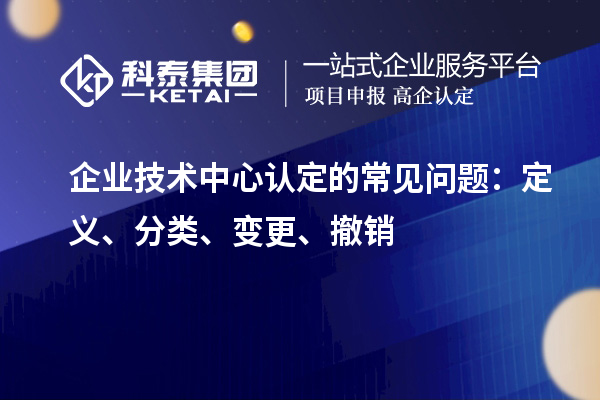 企業(yè)技術中心認定的常見問題:定義、分類、變更、撤銷