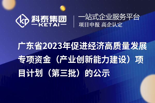 廣東省2023年促進經濟高質量發展專項資金(產業創新能力建設)項目計劃(第三批)的公示