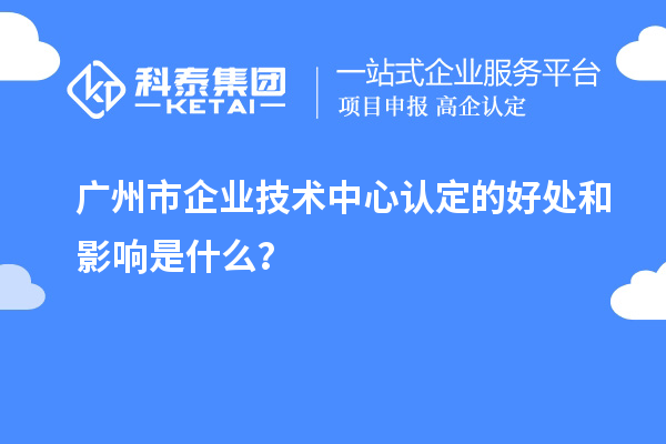 廣州市企業技術中心認定的好處和影響是什么?