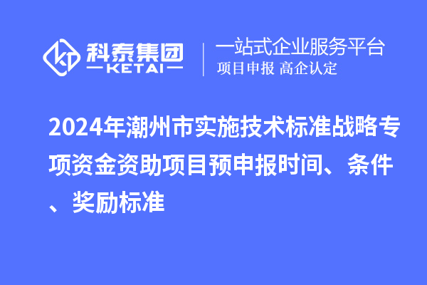 2024年潮州市實施技術標準戰略專項資金資助項目預申報時間、條件、獎勵標準