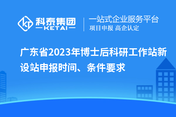 廣東省2023年博士后科研工作站新設站申報時間、條件要求