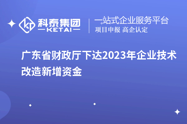廣東省財政廳下達2023年企業(yè)技術改造新增資金