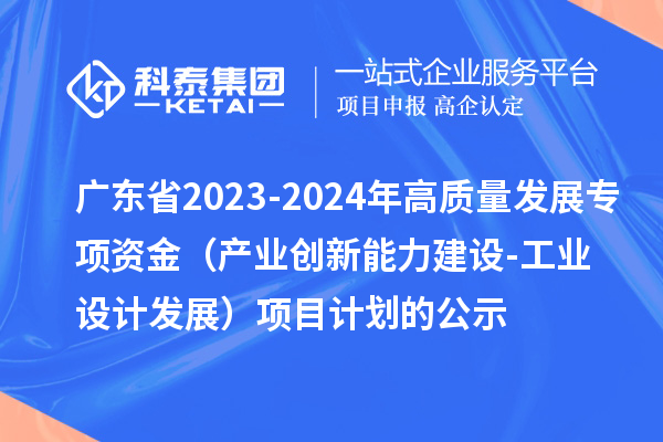 廣東省2023-2024年高質量發展專項資金(產業創新能力建設-工業設計發展)項目計劃的公示