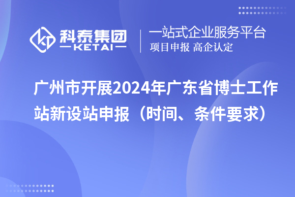 廣州市開展2024年廣東省博士工作站新設站申報(時間、條件要求)
